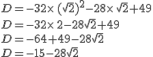 D=-32\times  \,(\sqrt{2})^2-28\times  \,\sqrt{2}+49\\D=-32\times  \,2-28\sqrt{2}+49\\D=-64+49-28\sqrt{2}\\D=-15-28\sqrt{2}